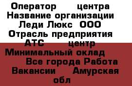 Оператор Call-центра › Название организации ­ Леди Люкс, ООО › Отрасль предприятия ­ АТС, call-центр › Минимальный оклад ­ 25 000 - Все города Работа » Вакансии   . Амурская обл.